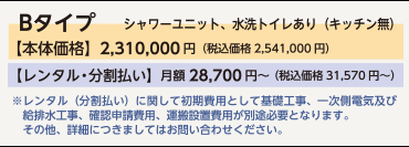 【もっとプチ。コダーテ】Bタイプ シャワーユニット、水洗トイレあり（キッチン無）【本体価格】2,310,000円（税込価格2,541,000円）  【レンタル・分割払い】月額28,700円〜　（税込価格31,570円〜）※レンタル（分割払い）に関して初期費用として基礎工事、一次側電気及び　給排水工事、確認申請費用、運搬設置費用が別途必要となります。
　その他、詳細につきましてはお問い合わせください。
